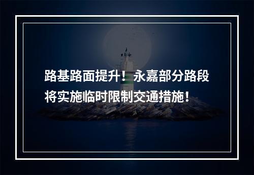 路基路面提升！永嘉部分路段将实施临时限制交通措施！