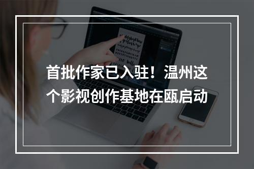 首批作家已入驻！温州这个影视创作基地在瓯启动