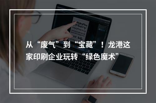 从“废气”到“宝藏”！龙港这家印刷企业玩转“绿色魔术”
