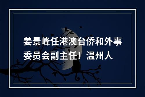 姜景峰任港澳台侨和外事委员会副主任！温州人