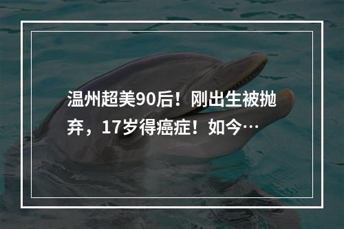 温州超美90后！刚出生被抛弃，17岁得癌症！如今…
