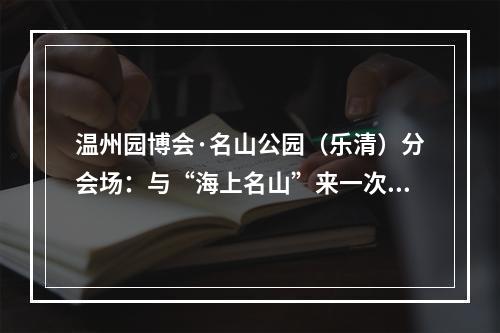 温州园博会·名山公园（乐清）分会场：与“海上名山”来一次新约会