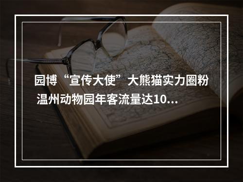 园博“宣传大使”大熊猫实力圈粉 温州动物园年客流量达103万人次创历史新高