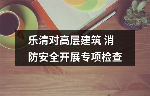 乐清对高层建筑 消防安全开展专项检查