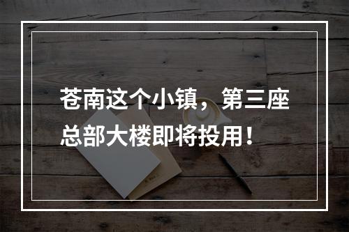 苍南这个小镇，第三座总部大楼即将投用！