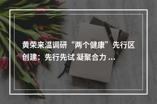 黄荣来温调研“两个健康”先行区创建：先行先试 凝聚合力 推动民营经济高质量发展