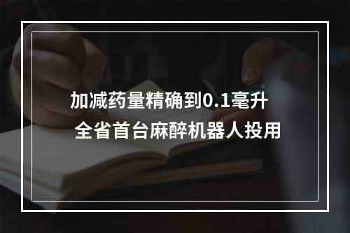 加减药量精确到0.1毫升 全省首台麻醉机器人投用
