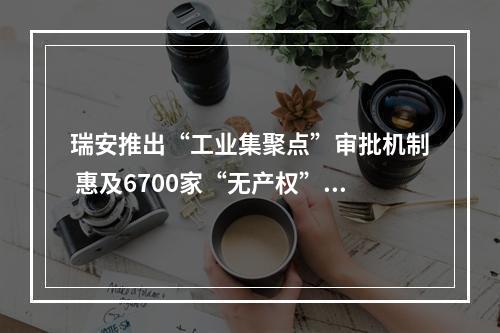 瑞安推出“工业集聚点”审批机制 惠及6700家“无产权”企业