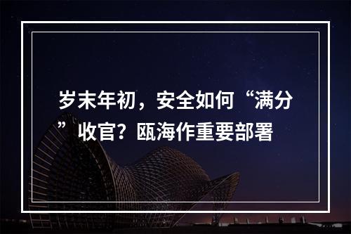 岁末年初，安全如何“满分”收官？瓯海作重要部署