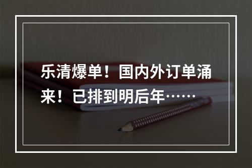 乐清爆单！国内外订单涌来！已排到明后年……