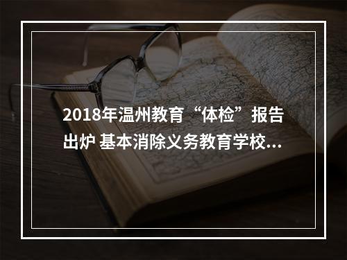 2018年温州教育“体检”报告出炉 基本消除义务教育学校大班额现象