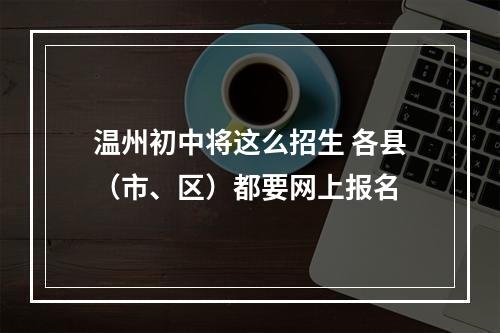 温州初中将这么招生 各县（市、区）都要网上报名
