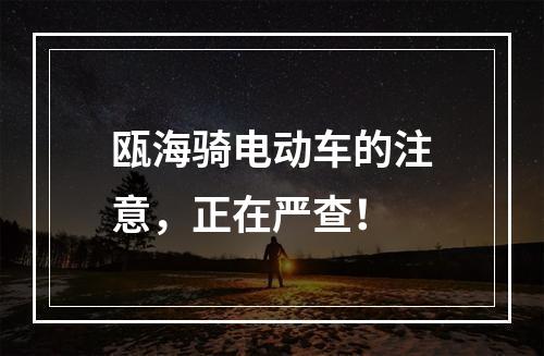 瓯海骑电动车的注意，正在严查！