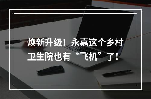 焕新升级！永嘉这个乡村卫生院也有“飞机”了！