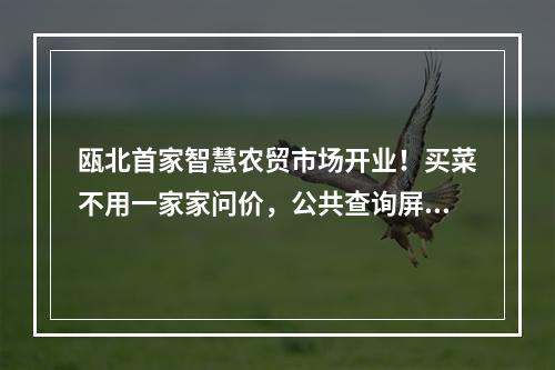 瓯北首家智慧农贸市场开业！买菜不用一家家问价，公共查询屏一看就清楚！