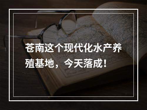 苍南这个现代化水产养殖基地，今天落成！