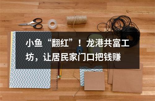 小鱼“翻红”！龙港共富工坊，让居民家门口把钱赚