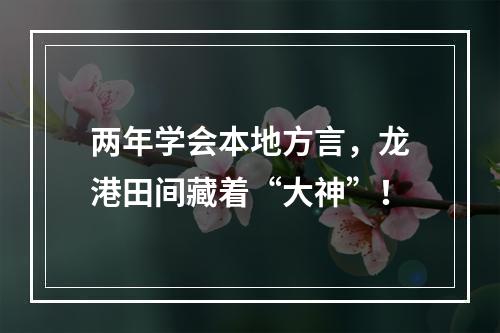 两年学会本地方言，龙港田间藏着“大神”！