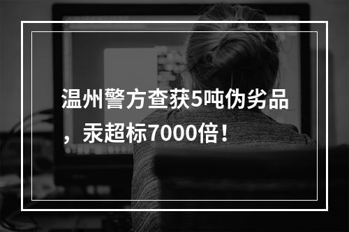 温州警方查获5吨伪劣品，汞超标7000倍！