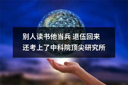 别人读书他当兵 退伍回来还考上了中科院顶尖研究所