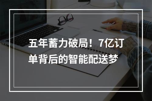 五年蓄力破局！7亿订单背后的智能配送梦