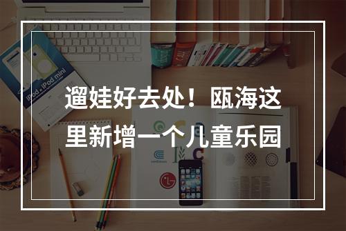 遛娃好去处！瓯海这里新增一个儿童乐园