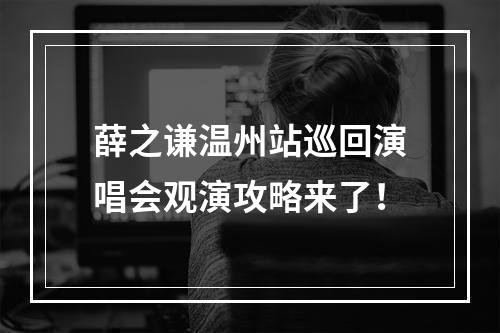 薛之谦温州站巡回演唱会观演攻略来了！