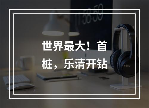 世界最大！首桩，乐清开钻