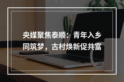 央媒聚焦泰顺：青年入乡同筑梦，古村焕新促共富