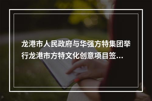 龙港市人民政府与华强方特集团举行龙港市方特文化创意项目签约仪式暨项目启动会