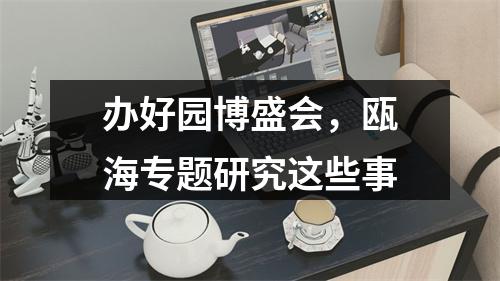 办好园博盛会，瓯海专题研究这些事