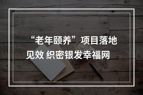 “老年颐养”项目落地见效 织密银发幸福网