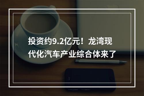 投资约9.2亿元！龙湾现代化汽车产业综合体来了