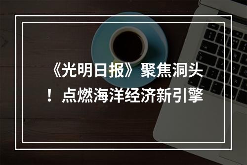 《光明日报》聚焦洞头！点燃海洋经济新引擎