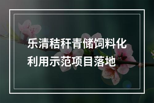 乐清秸秆青储饲料化利用示范项目落地