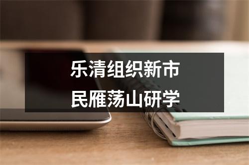 乐清组织新市民雁荡山研学