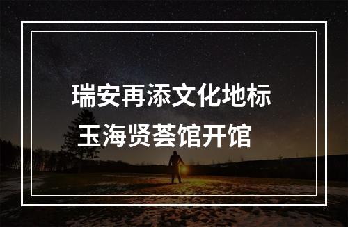 瑞安再添文化地标  玉海贤荟馆开馆