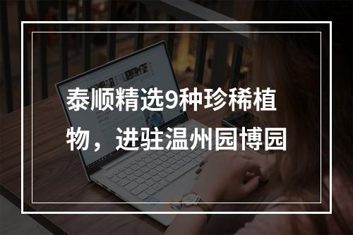 泰顺精选9种珍稀植物，进驻温州园博园