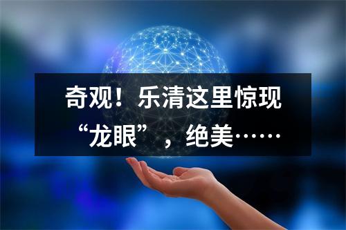 奇观！乐清这里惊现“龙眼”，绝美……
