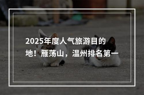 2025年度人气旅游目的地！雁荡山，温州排名第一