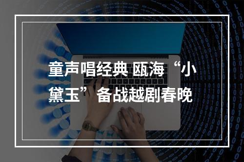 童声唱经典 瓯海“小黛玉”备战越剧春晚