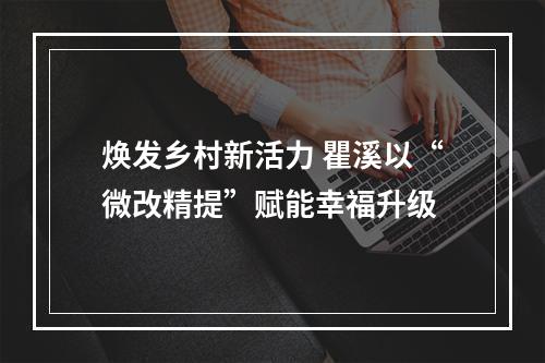 焕发乡村新活力 瞿溪以“微改精提”赋能幸福升级