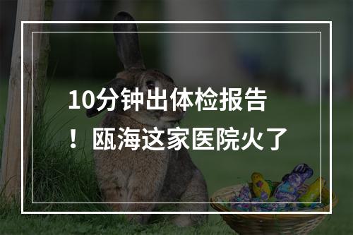 10分钟出体检报告！瓯海这家医院火了