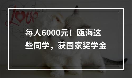 每人6000元！瓯海这些同学，获国家奖学金