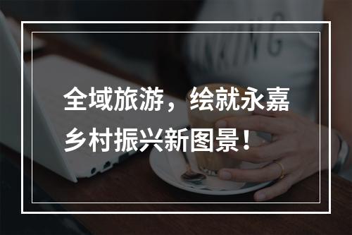全域旅游，绘就永嘉乡村振兴新图景！