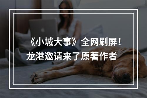 《小城大事》全网刷屏！龙港邀请来了原著作者