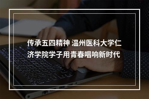 传承五四精神 温州医科大学仁济学院学子用青春唱响新时代
