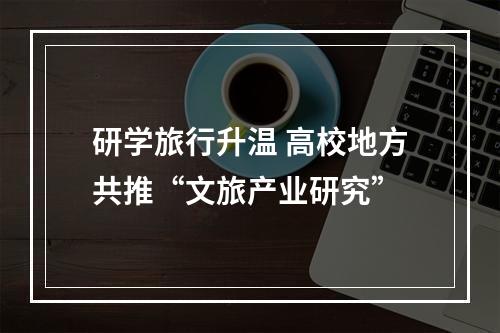 研学旅行升温 高校地方共推“文旅产业研究”