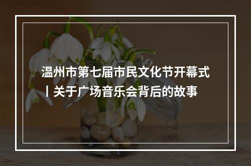 温州市第七届市民文化节开幕式丨关于广场音乐会背后的故事