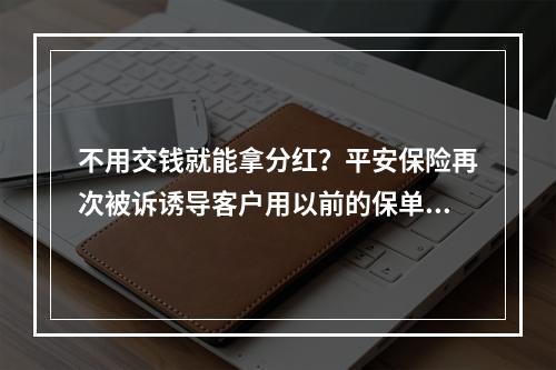 不用交钱就能拿分红？平安保险再次被诉诱导客户用以前的保单贷款买“富赢金 ...